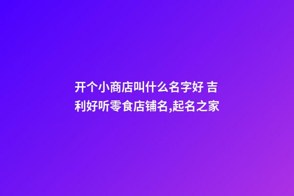 开个小商店叫什么名字好 吉利好听零食店铺名,起名之家-第1张-店铺起名-玄机派